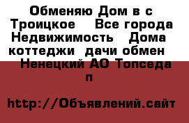 Обменяю Дом в с.Троицкое  - Все города Недвижимость » Дома, коттеджи, дачи обмен   . Ненецкий АО,Топседа п.